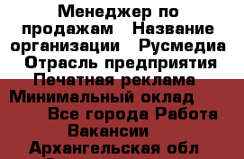 Менеджер по продажам › Название организации ­ Русмедиа › Отрасль предприятия ­ Печатная реклама › Минимальный оклад ­ 30 000 - Все города Работа » Вакансии   . Архангельская обл.,Северодвинск г.